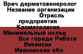 Врач-дерматовенеролог › Название организации ­ Linline › Отрасль предприятия ­ Косметология › Минимальный оклад ­ 200 000 - Все города Работа » Вакансии   . Ивановская обл.